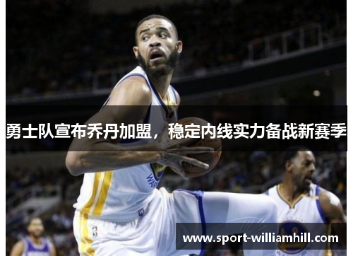 勇士队宣布乔丹加盟，稳定内线实力备战新赛季