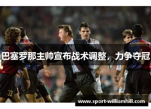 巴塞罗那主帅宣布战术调整，力争夺冠