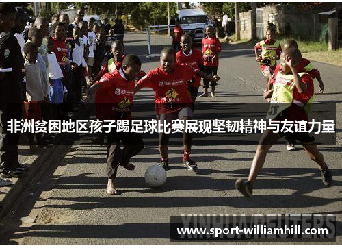 非洲贫困地区孩子踢足球比赛展现坚韧精神与友谊力量