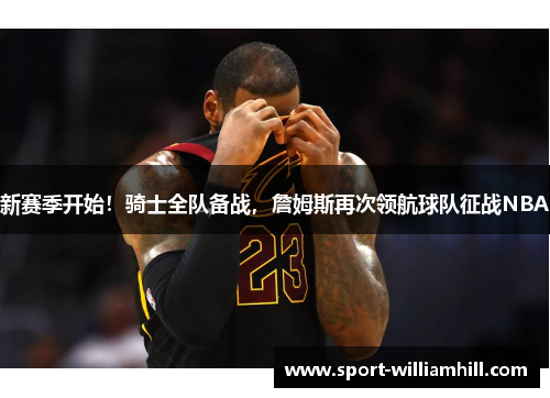新赛季开始！骑士全队备战，詹姆斯再次领航球队征战NBA