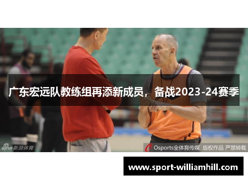 广东宏远队教练组再添新成员，备战2023-24赛季