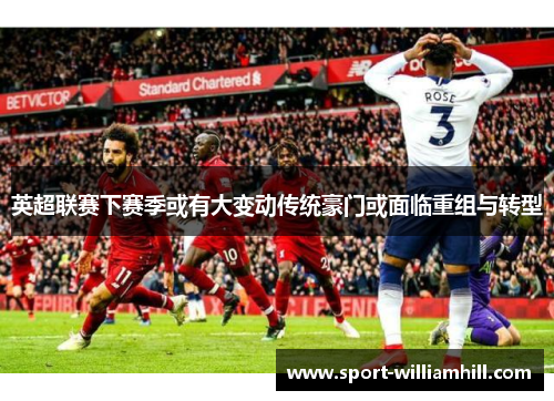 英超联赛下赛季或有大变动传统豪门或面临重组与转型