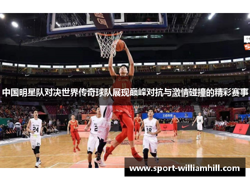 中国明星队对决世界传奇球队展现巅峰对抗与激情碰撞的精彩赛事