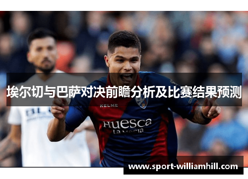 埃尔切与巴萨对决前瞻分析及比赛结果预测