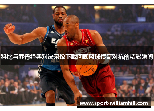 科比与乔丹经典对决录像下载回顾篮球传奇对抗的精彩瞬间