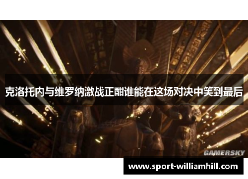 克洛托内与维罗纳激战正酣谁能在这场对决中笑到最后