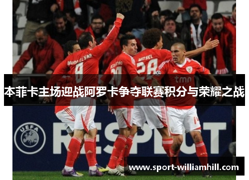 本菲卡主场迎战阿罗卡争夺联赛积分与荣耀之战