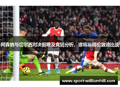 阿森纳与切尔西对决前瞻及竞猜分析，谁将赢得伦敦德比战