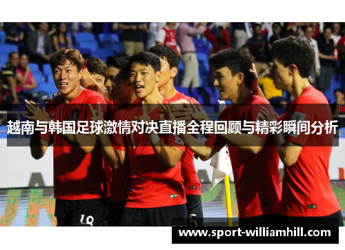 越南与韩国足球激情对决直播全程回顾与精彩瞬间分析