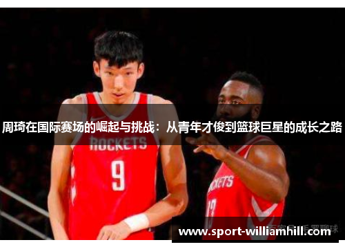 周琦在国际赛场的崛起与挑战：从青年才俊到篮球巨星的成长之路